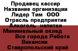 Продавец-кассир › Название организации ­ Лидер Тим, ООО › Отрасль предприятия ­ Алкоголь, напитки › Минимальный оклад ­ 16 000 - Все города Работа » Вакансии   . Ставропольский край,Лермонтов г.